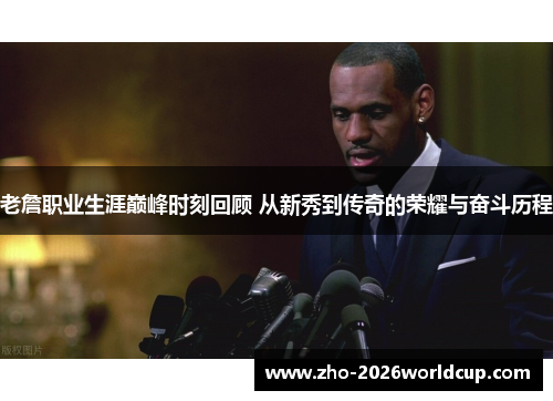 老詹职业生涯巅峰时刻回顾 从新秀到传奇的荣耀与奋斗历程