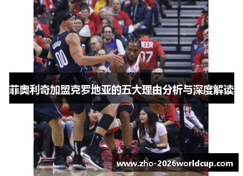 菲奥利奇加盟克罗地亚的五大理由分析与深度解读 菲奥利奇加盟克罗地亚的五大理由分析与深度解读