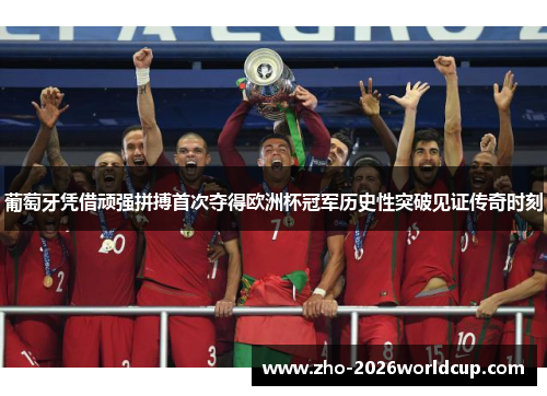 葡萄牙凭借顽强拼搏首次夺得欧洲杯冠军历史性突破见证传奇时刻