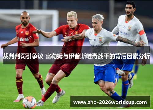 裁判判罚引争议 富勒姆与伊普斯维奇战平的背后因素分析 裁判判罚引争议 富勒姆与伊普斯维奇战平的背后因素分析