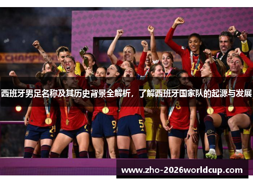 西班牙男足名称及其历史背景全解析，了解西班牙国家队的起源与发展