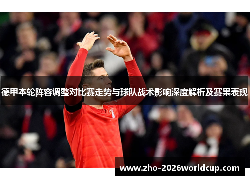 德甲本轮阵容调整对比赛走势与球队战术影响深度解析及赛果表现