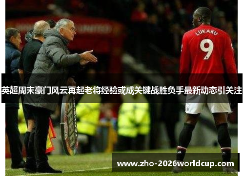 英超周末豪门风云再起老将经验或成关键战胜负手最新动态引关注 英超周末豪门风云再起老将经验或成关键战胜负手最新动态引关注