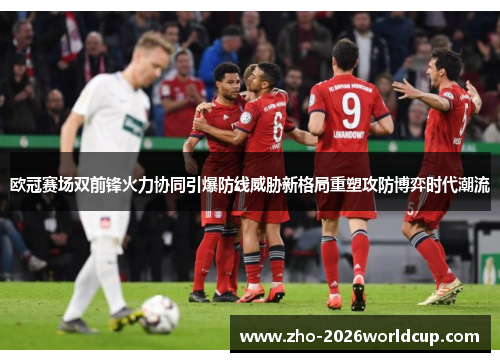 欧冠赛场双前锋火力协同引爆防线威胁新格局重塑攻防博弈时代潮流