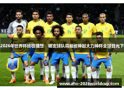 2026年世界杯终极猜想:哪支球队将最终捧起大力神杯全球目光下 2026年世界杯终极猜想:哪支球队将最终捧起大力神杯全球目光下