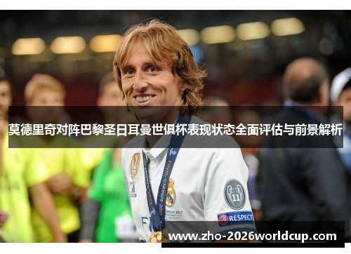 莫德里奇对阵巴黎圣日耳曼世俱杯表现状态全面评估与前景解析 莫德里奇对阵巴黎圣日耳曼世俱杯表现状态全面评估与前景解析