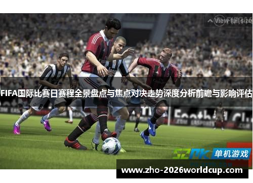 FIFA国际比赛日赛程全景盘点与焦点对决走势深度分析前瞻与影响评估