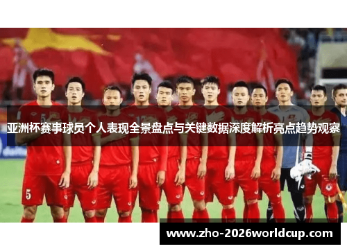 亚洲杯赛事球员个人表现全景盘点与关键数据深度解析亮点趋势观察 亚洲杯赛事球员个人表现全景盘点与关键数据深度解析亮点趋势观察