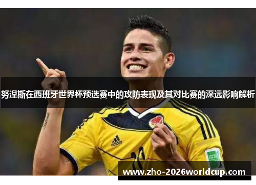 努涅斯在西班牙世界杯预选赛中的攻防表现及其对比赛的深远影响解析