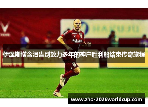 伊涅斯塔含泪告别效力多年的神户胜利船结束传奇旅程 伊涅斯塔含泪告别效力多年的神户胜利船结束传奇旅程