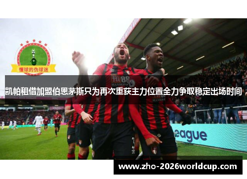 凯帕租借加盟伯恩茅斯只为再次重获主力位置全力争取稳定出场时间 凯帕租借加盟伯恩茅斯只为再次重获主力位置全力争取稳定出场时间