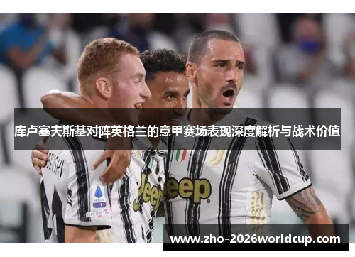 库卢塞夫斯基对阵英格兰的意甲赛场表现深度解析与战术价值 库卢塞夫斯基对阵英格兰的意甲赛场表现深度解析与战术价值