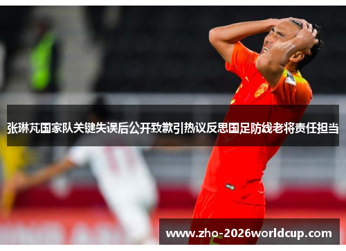 张琳芃国家队关键失误后公开致歉引热议反思国足防线老将责任担当 张琳芃国家队关键失误后公开致歉引热议反思国足防线老将责任担当