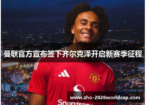 曼联官方宣布签下齐尔克泽开启新赛季征程 曼联官方宣布签下齐尔克泽开启新赛季征程