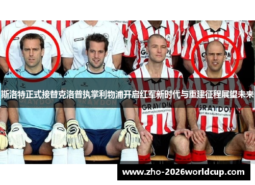 斯洛特正式接替克洛普执掌利物浦开启红军新时代与重建征程展望未来 斯洛特正式接替克洛普执掌利物浦开启红军新时代与重建征程展望未来