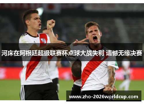 河床在阿根廷超级联赛杯点球大战失利 遗憾无缘决赛