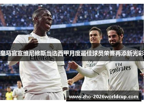 皇马官宣维尼修斯当选西甲月度最佳球员荣誉再添新光彩