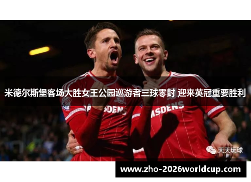 米德尔斯堡客场大胜女王公园巡游者三球零封 迎来英冠重要胜利 米德尔斯堡客场大胜女王公园巡游者三球零封 迎来英冠重要胜利