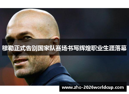 穆勒正式告别国家队赛场书写辉煌职业生涯落幕