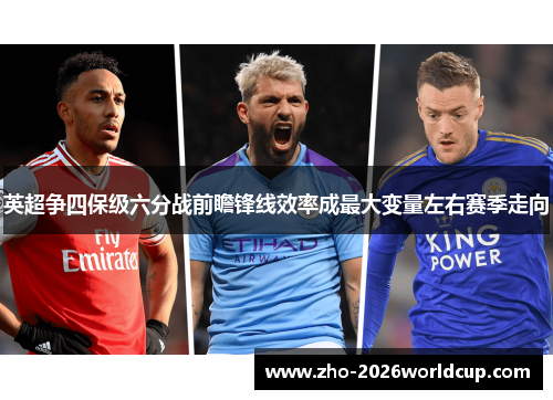 英超争四保级六分战前瞻锋线效率成最大变量左右赛季走向 英超争四保级六分战前瞻锋线效率成最大变量左右赛季走向