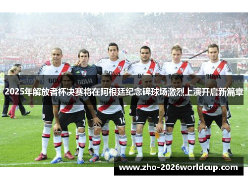 2025年解放者杯决赛将在阿根廷纪念碑球场激烈上演开启新篇章 2025年解放者杯决赛将在阿根廷纪念碑球场激烈上演开启新篇章