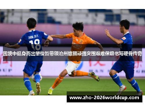 困境中挺身而出肇俊哲带领沧州雄狮顽强突围艰难保级书写硬骨传奇 困境中挺身而出肇俊哲带领沧州雄狮顽强突围艰难保级书写硬骨传奇