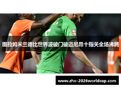 图拉姆米兰德比世界波破门破迈尼昂十指关全场沸腾
