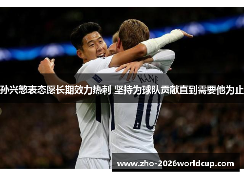 孙兴慜表态愿长期效力热刺 坚持为球队贡献直到需要他为止