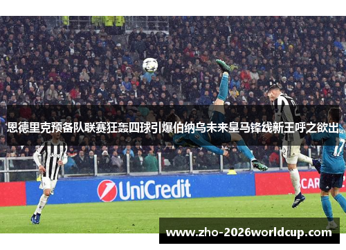 恩德里克预备队联赛狂轰四球引爆伯纳乌未来皇马锋线新王呼之欲出