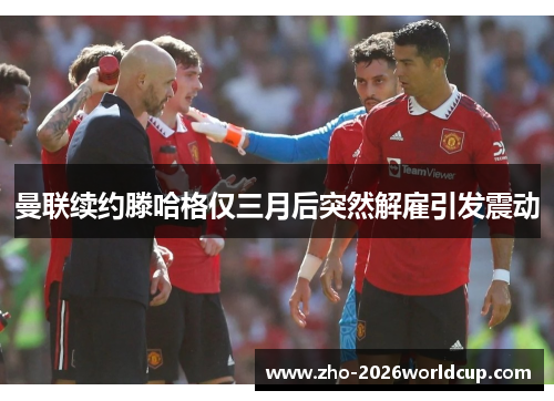 曼联续约滕哈格仅三月后突然解雇引发震动