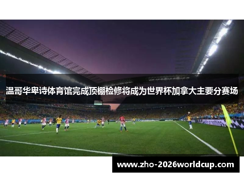 温哥华卑诗体育馆完成顶棚检修将成为世界杯加拿大主要分赛场