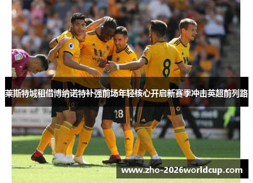 莱斯特城租借博纳诺特补强前场年轻核心开启新赛季冲击英超前列路