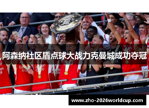 阿森纳社区盾点球大战力克曼城成功夺冠 阿森纳社区盾点球大战力克曼城成功夺冠