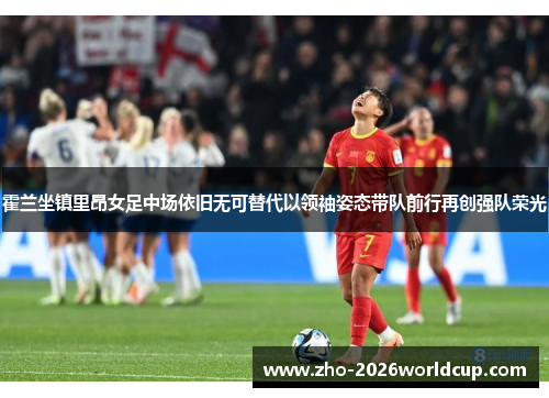 霍兰坐镇里昂女足中场依旧无可替代以领袖姿态带队前行再创强队荣光 霍兰坐镇里昂女足中场依旧无可替代以领袖姿态带队前行再创强队荣光