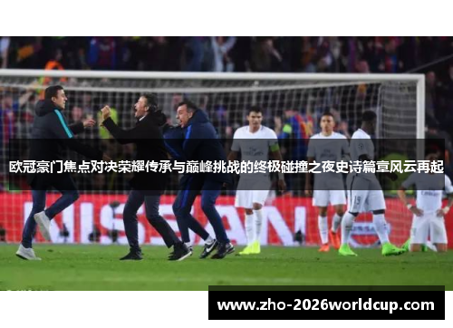 欧冠豪门焦点对决荣耀传承与巅峰挑战的终极碰撞之夜史诗篇章风云再起 欧冠豪门焦点对决荣耀传承与巅峰挑战的终极碰撞之夜史诗篇章风云再起