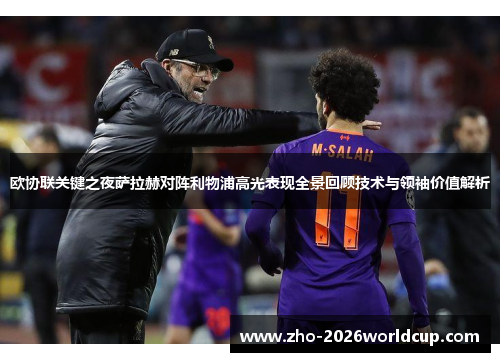 欧协联关键之夜萨拉赫对阵利物浦高光表现全景回顾技术与领袖价值解析 欧协联关键之夜萨拉赫对阵利物浦高光表现全景回顾技术与领袖价值解析