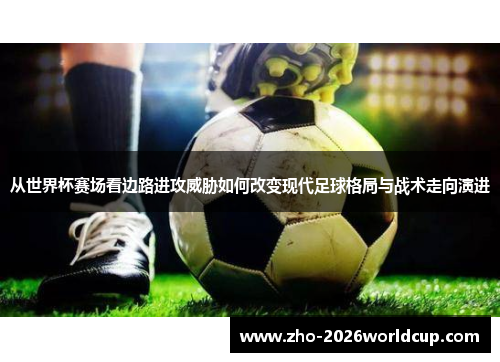 从世界杯赛场看边路进攻威胁如何改变现代足球格局与战术走向演进 从世界杯赛场看边路进攻威胁如何改变现代足球格局与战术走向演进