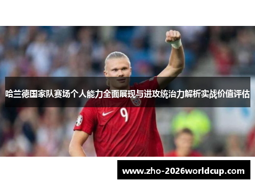 哈兰德国家队赛场个人能力全面展现与进攻统治力解析实战价值评估