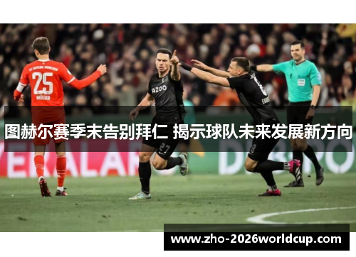 图赫尔赛季末告别拜仁 揭示球队未来发展新方向 图赫尔赛季末告别拜仁 揭示球队未来发展新方向