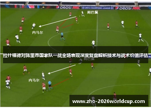 拉什福德对阵里昂国家队一战全场表现深度复盘解析技术与战术价值评估 拉什福德对阵里昂国家队一战全场表现深度复盘解析技术与战术价值评估