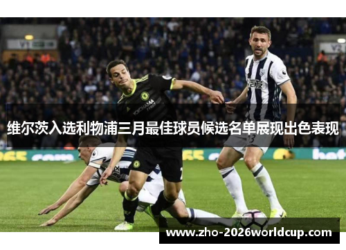 维尔茨入选利物浦三月最佳球员候选名单展现出色表现
