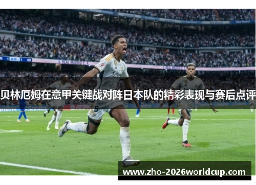 贝林厄姆在意甲关键战对阵日本队的精彩表现与赛后点评